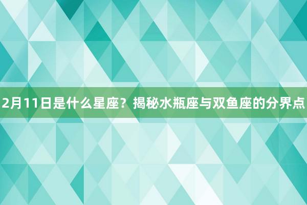 2月11日是什么星座？揭秘水瓶座与双鱼座的分界点