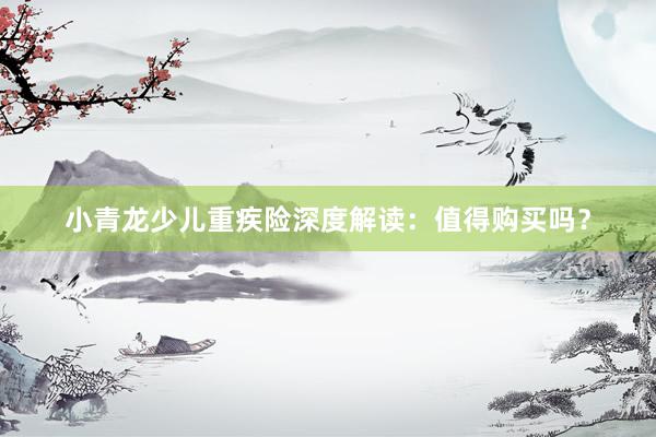 小青龙少儿重疾险深度解读：值得购买吗？