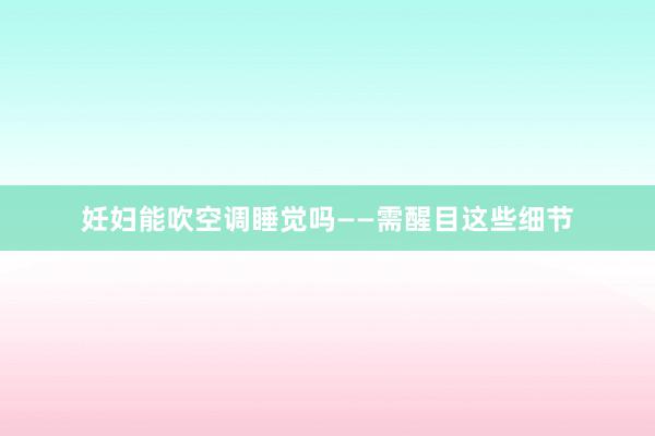 妊妇能吹空调睡觉吗——需醒目这些细节