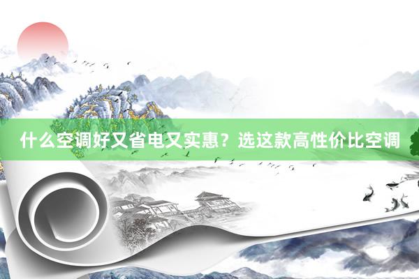 什么空调好又省电又实惠？选这款高性价比空调