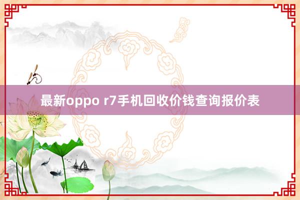 最新oppo r7手机回收价钱查询报价表