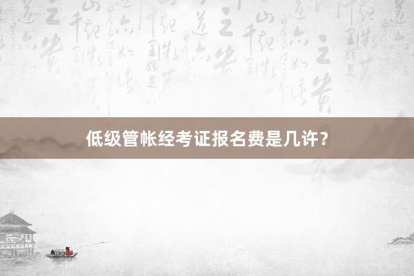 低级管帐经考证报名费是几许？