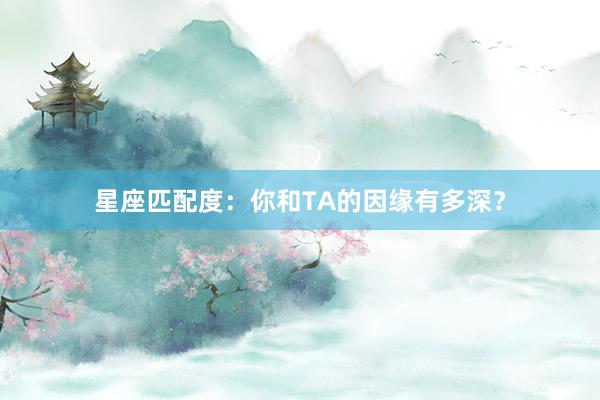 星座匹配度：你和TA的因缘有多深？